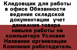 Кладовщик для работы в офисе Обязанности: -ведение складской документации -учет движения товара -навыки работы на компьютере Условия › Название организации ­ Компания-работодатель › Отрасль предприятия ­ Другое › Минимальный оклад ­ 12 000 - Все города Работа » Вакансии   . Мордовия респ.